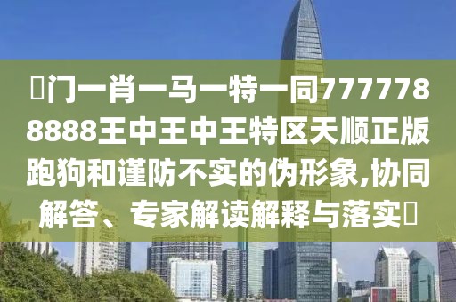 澚門(mén)一肖一馬一特一同7777788888王中王中王特區(qū)天順正版跑狗和謹(jǐn)防不實(shí)的偽形象,協(xié)同解答、專(zhuān)家解讀解釋與落實(shí)?
