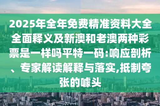 2025年全年免費(fèi)精準(zhǔn)資料大全全面釋義及新澳和老澳兩種彩票是一樣嗎平特一碼:響應(yīng)剖析、專家解讀解釋與落實(shí),抵制夸張的噱頭