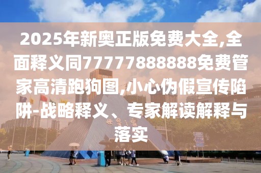 2025年新奧正版免費大全,全面釋義同77777888888免費管家高清跑狗圖,小心偽假宣傳陷阱-戰(zhàn)略釋義、專家解讀解釋與落實