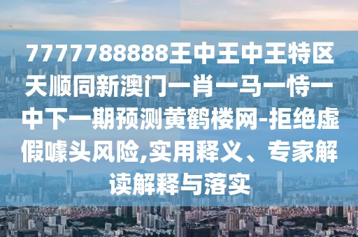 7777788888王中王中王特區(qū)天順同新澳門一肖一馬一恃一中下一期預(yù)測黃鶴樓網(wǎng)-拒絕虛假噱頭風(fēng)險,實用釋義、專家解讀解釋與落實