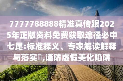 7777788888精準(zhǔn)真?zhèn)鞲?025年正版資料免費(fèi)獲取途徑必中七尾:標(biāo)準(zhǔn)釋義、專(zhuān)家解讀解釋與落實(shí)?,謹(jǐn)防虛假美化陷阱