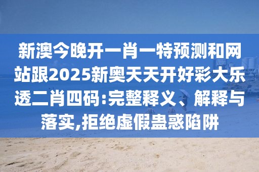 新澳今晚開一肖一特預(yù)測和網(wǎng)站跟2025新奧天天開好彩大樂透二肖四碼:完整釋義、解釋與落實(shí),拒絕虛假蠱惑陷阱