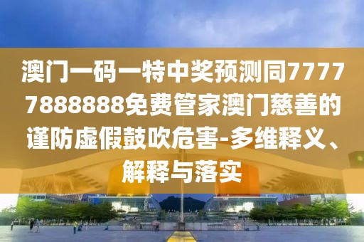 澳門一碼一特中獎預測同77777888888免費管家澳門慈善的謹防虛假鼓吹危害-多維釋義、解釋與落實