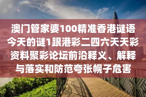 澳門管家婆100精準(zhǔn)香港謎語今天的謎1跟港彩二四六天天彩資料聚彩論壇前沿釋義、解釋與落實(shí)和防范夸張幌子危害