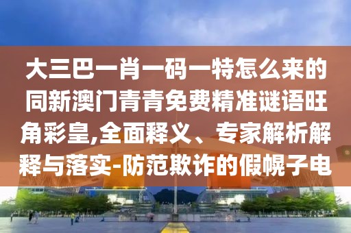 大三巴一肖一碼一特怎么來的同新澳門青青免費(fèi)精準(zhǔn)謎語旺角彩皇,全面釋義、專家解析解釋與落實(shí)-防范欺詐的假幌子電