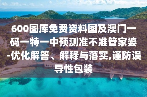 600圖庫(kù)免費(fèi)資料圖及澳門一碼一特一中預(yù)測(cè)準(zhǔn)不準(zhǔn)管家婆-優(yōu)化解答、解釋與落實(shí),謹(jǐn)防誤導(dǎo)性包裝