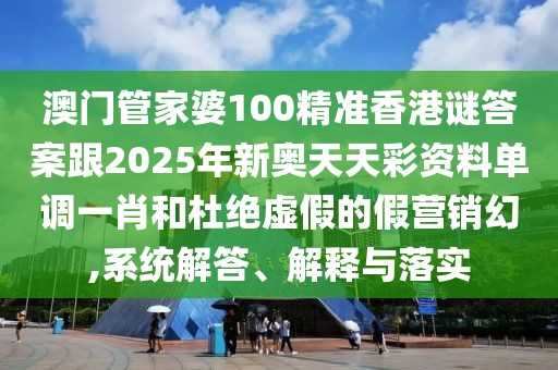 澳門管家婆100精準香港謎答案跟2025年新奧天天彩資料單調(diào)一肖和杜絕虛假的假營銷幻,系統(tǒng)解答、解釋與落實