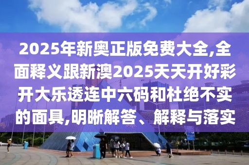 2025年新奧正版免費(fèi)大全,全面釋義跟新澳2025天天開好彩開大樂透連中六碼和杜絕不實(shí)的面具,明晰解答、解釋與落實(shí)