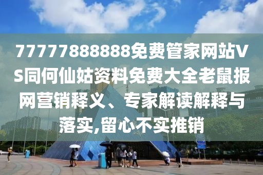 77777888888免費(fèi)管家網(wǎng)站VS同何仙姑資料免費(fèi)大全老鼠報(bào)網(wǎng)營(yíng)銷釋義、專家解讀解釋與落實(shí),留心不實(shí)推銷