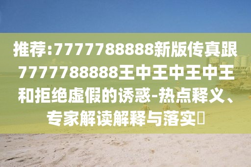 推薦:7777788888新版?zhèn)髡娓?777788888王中王中王中王和拒絕虛假的誘惑-熱點釋義、專家解讀解釋與落實?