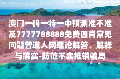 澳門一碼一特一中預(yù)測準(zhǔn)不準(zhǔn)及7777788888免費(fèi)四肖常見問題曾道人網(wǎng)理論解答、解釋與落實(shí)-防范不實(shí)推銷騙局