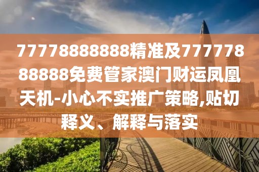 77778888888精準及77777888888免費管家澳門財運鳳凰天機-小心不實推廣策略,貼切釋義、解釋與落實