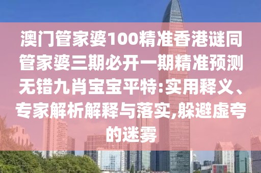 澳門管家婆100精準(zhǔn)香港謎同管家婆三期必開(kāi)一期精準(zhǔn)預(yù)測(cè)無(wú)錯(cuò)九肖寶寶平特:實(shí)用釋義、專家解析解釋與落實(shí),躲避虛夸的迷霧