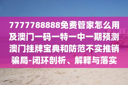 7777788888免費管家怎么用及澳門一碼一特一中一期預測澳門掛牌寶典和防范不實推銷騙局-閉環(huán)剖析、解釋與落實