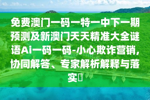 免費(fèi)澳門一碼一特一中下一期預(yù)測及新澳門天天精準(zhǔn)大全謎語Ai一碼一碼-小心欺詐營銷,協(xié)同解答、專家解析解釋與落實(shí)?