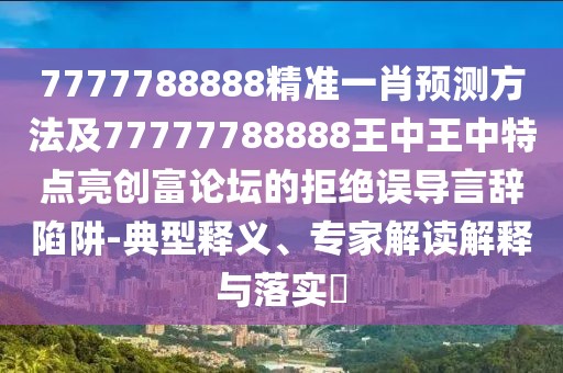 7777788888精準(zhǔn)一肖預(yù)測(cè)方法及77777788888王中王中特點(diǎn)亮創(chuàng)富論壇的拒絕誤導(dǎo)言辭陷阱-典型釋義、專家解讀解釋與落實(shí)?