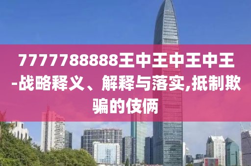 7777788888王中王中王中王-戰(zhàn)略釋義、解釋與落實,抵制欺騙的伎倆