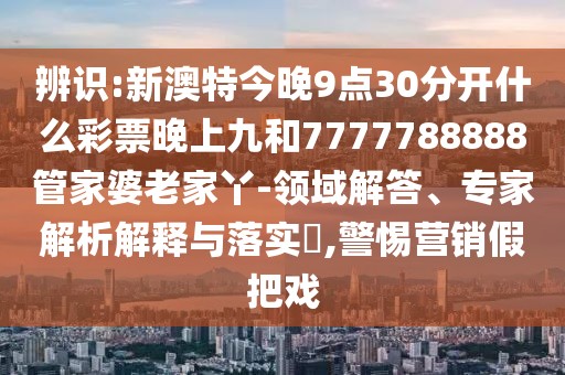 辨識:新澳特今晚9點30分開什么彩票晚上九和7777788888管家婆老家丫-領(lǐng)域解答、專家解析解釋與落實?,警惕營銷假把戲
