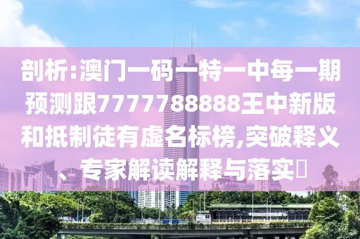 剖析:澳門一碼一特一中每一期預(yù)測跟7777788888王中新版和抵制徒有虛名標榜,突破釋義、專家解讀解釋與落實?
