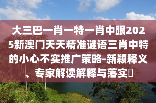 大三巴一肖一特一肖中跟2025新澳門天天精準謎語三肖中特的小心不實推廣策略-新穎釋義、專家解讀解釋與落實?