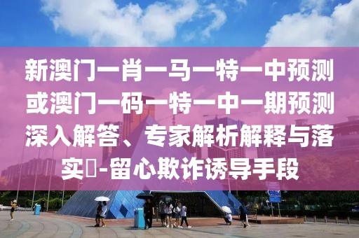 新澳門一肖一馬一特一中預(yù)測或澳門一碼一特一中一期預(yù)測深入解答、專家解析解釋與落實?-留心欺詐誘導(dǎo)手段