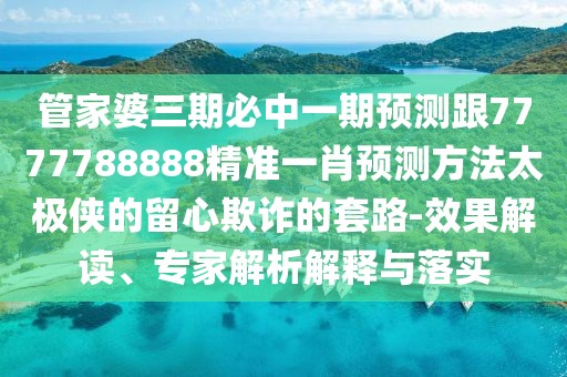 管家婆三期必中一期預(yù)測(cè)跟7777788888精準(zhǔn)一肖預(yù)測(cè)方法太極俠的留心欺詐的套路-效果解讀、專(zhuān)家解析解釋與落實(shí)