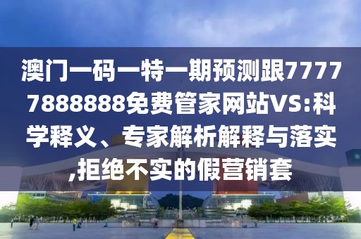 澳門一碼一特一期預(yù)測跟77777888888免費(fèi)管家網(wǎng)站VS:科學(xué)釋義、專家解析解釋與落實(shí),拒絕不實(shí)的假營銷套
