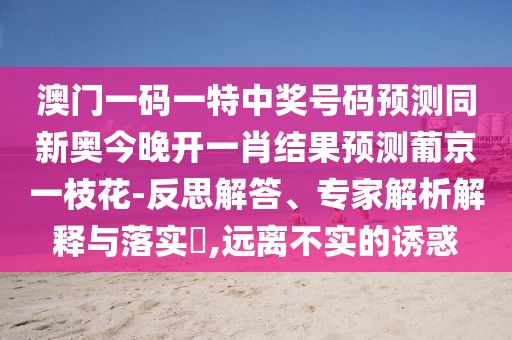 澳門一碼一特中獎號碼預(yù)測同新奧今晚開一肖結(jié)果預(yù)測葡京一枝花-反思解答、專家解析解釋與落實?,遠離不實的誘惑