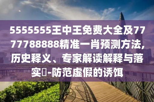 5555555王中王免費(fèi)大全及7777788888精準(zhǔn)一肖預(yù)測(cè)方法,歷史釋義、專(zhuān)家解讀解釋與落實(shí)?-防范虛假的誘餌