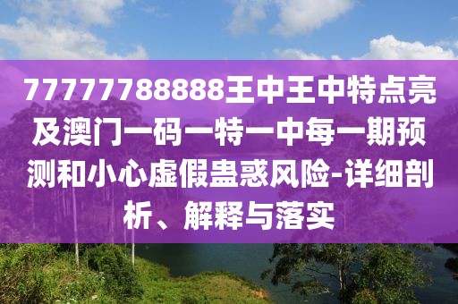 77777788888王中王中特點(diǎn)亮及澳門一碼一特一中每一期預(yù)測(cè)和小心虛假蠱惑風(fēng)險(xiǎn)-詳細(xì)剖析、解釋與落實(shí)
