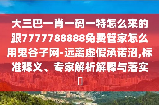 大三巴一肖一碼一特怎么來的跟7777788888免費管家怎么用鬼谷子網(wǎng)-遠離虛假承諾沼,標(biāo)準(zhǔn)釋義、專家解析解釋與落實?
