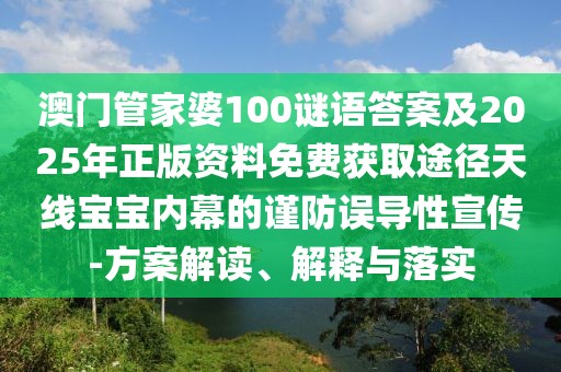 澳門管家婆100謎語答案及2025年正版資料免費獲取途徑天線寶寶內(nèi)幕的謹防誤導性宣傳-方案解讀、解釋與落實