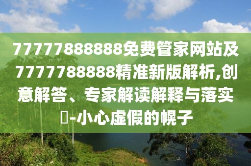 77777888888免費管家網(wǎng)站及7777788888精準新版解析,創(chuàng)意解答、專家解讀解釋與落實?-小心虛假的幌子
