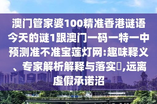 澳門管家婆100精準(zhǔn)香港謎語今天的謎1跟澳門一碼一特一中預(yù)測準(zhǔn)不準(zhǔn)寶蓮燈網(wǎng):趣味釋義、專家解析解釋與落實?,遠(yuǎn)離虛假承諾沼