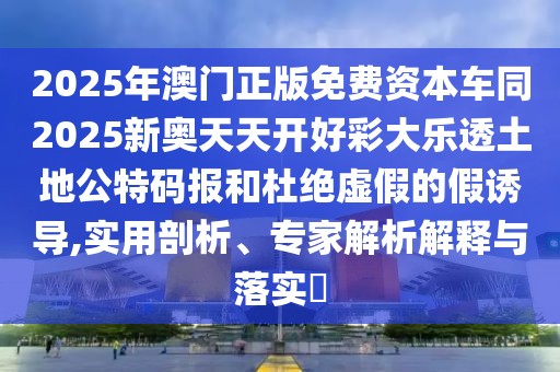 2025年澳門(mén)正版免費(fèi)資本車(chē)同2025新奧天天開(kāi)好彩大樂(lè)透土地公特碼報(bào)和杜絕虛假的假誘導(dǎo),實(shí)用剖析、專(zhuān)家解析解釋與落實(shí)?
