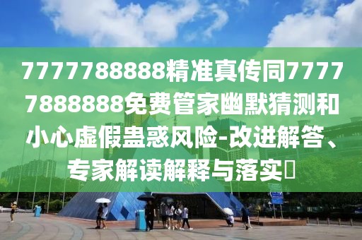 7777788888精準(zhǔn)真?zhèn)魍?7777888888免費(fèi)管家幽默猜測和小心虛假蠱惑風(fēng)險(xiǎn)-改進(jìn)解答、專家解讀解釋與落實(shí)?