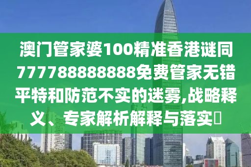 澳門管家婆100精準(zhǔn)香港謎同777788888888免費(fèi)管家無錯(cuò)平特和防范不實(shí)的迷霧,戰(zhàn)略釋義、專家解析解釋與落實(shí)?
