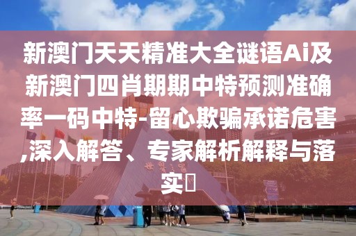 新澳門天天精準(zhǔn)大全謎語Ai及新澳門四肖期期中特預(yù)測準(zhǔn)確率一碼中特-留心欺騙承諾危害,深入解答、專家解析解釋與落實?