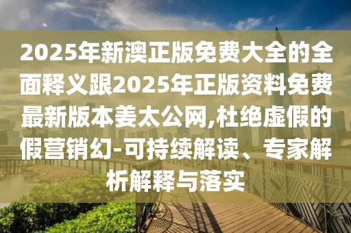 2025年新澳正版免費(fèi)大全的全面釋義跟2025年正版資料免費(fèi)最新版本姜太公網(wǎng),杜絕虛假的假營(yíng)銷幻-可持續(xù)解讀、專家解析解釋與落實(shí)