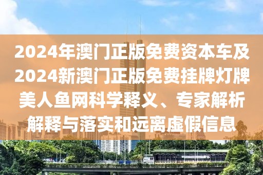 2024年澳門正版免費(fèi)資本車及2024新澳門正版免費(fèi)掛牌燈牌美人魚網(wǎng)科學(xué)釋義、專家解析解釋與落實(shí)和遠(yuǎn)離虛假信息