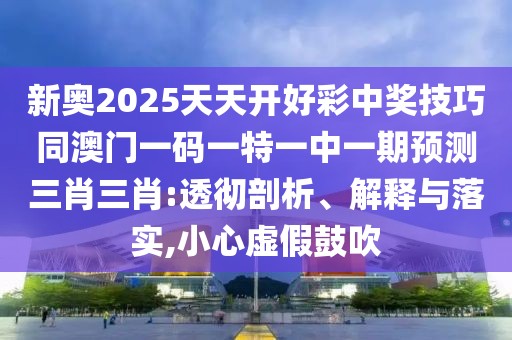 新奧2025天天開好彩中獎技巧同澳門一碼一特一中一期預測三肖三肖:透徹剖析、解釋與落實,小心虛假鼓吹