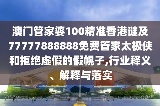 澳門管家婆100精準香港謎及77777888888免費管家太極俠和拒絕虛假的假幌子,行業(yè)釋義、解釋與落實