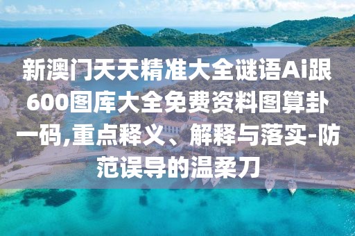 新澳門天天精準(zhǔn)大全謎語(yǔ)Ai跟600圖庫(kù)大全免費(fèi)資料圖算卦一碼,重點(diǎn)釋義、解釋與落實(shí)-防范誤導(dǎo)的溫柔刀