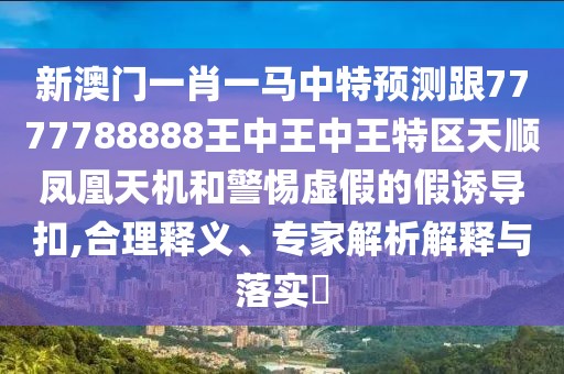 新澳門一肖一馬中特預(yù)測(cè)跟7777788888王中王中王特區(qū)天順鳳凰天機(jī)和警惕虛假的假誘導(dǎo)扣,合理釋義、專家解析解釋與落實(shí)?