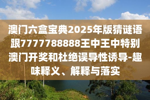 澳門六盒寶典2025年版猜謎語跟7777788888王中王中特別澳門開獎和杜絕誤導(dǎo)性誘導(dǎo)-趣味釋義、解釋與落實