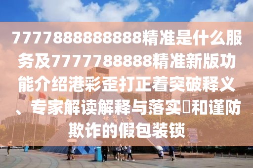7777888888888精準(zhǔn)是什么服務(wù)及7777788888精準(zhǔn)新版功能介紹港彩歪打正著突破釋義、專家解讀解釋與落實(shí)?和謹(jǐn)防欺詐的假包裝鎖