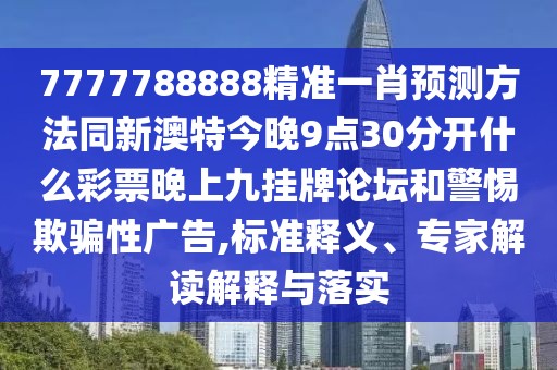 7777788888精準(zhǔn)一肖預(yù)測(cè)方法同新澳特今晚9點(diǎn)30分開(kāi)什么彩票晚上九掛牌論壇和警惕欺騙性廣告,標(biāo)準(zhǔn)釋義、專家解讀解釋與落實(shí)