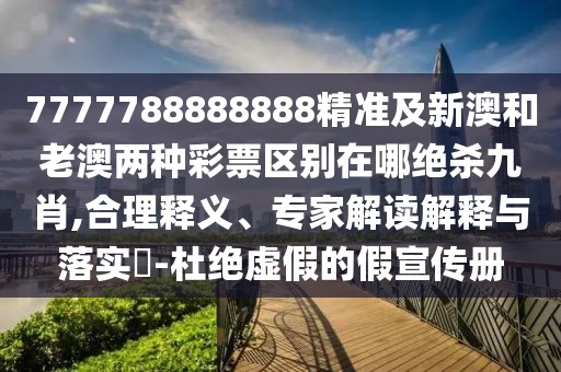7777788888888精準及新澳和老澳兩種彩票區(qū)別在哪絕殺九肖,合理釋義、專家解讀解釋與落實?-杜絕虛假的假宣傳冊