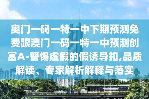 奧門一碼一特一中下期預測免費跟澳門一碼一特一中預測創(chuàng)富A-警惕虛假的假誘導扣,品質解讀、專家解析解釋與落實