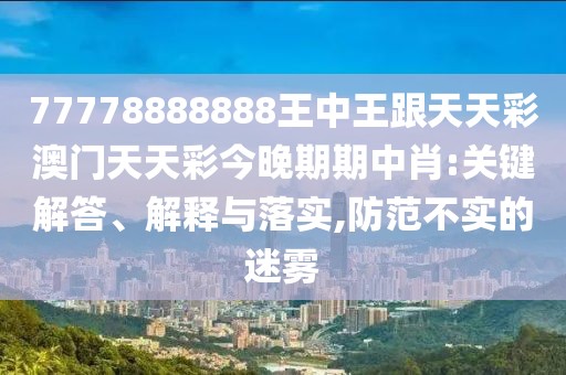 77778888888王中王跟天天彩澳門天天彩今晚期期中肖:關鍵解答、解釋與落實,防范不實的迷霧